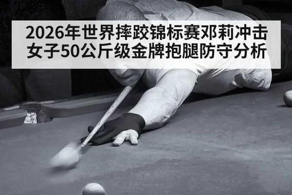2026年世界摔跤锦标赛邓莉冲击女子50公斤级金牌抱腿防守分析