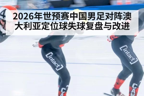 2026年世预赛中国男足对阵澳大利亚定位球失球复盘与改进