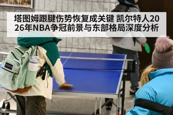 塔图姆跟腱伤势恢复成关键 凯尔特人2026年NBA争冠前景与东部格局深度分析